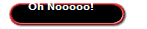 Oh Nooooo!